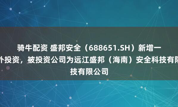 骑牛配资 盛邦安全（688651.SH）新增一起对外投资，被投资公司为远江盛邦（海南）安全科技有限公司