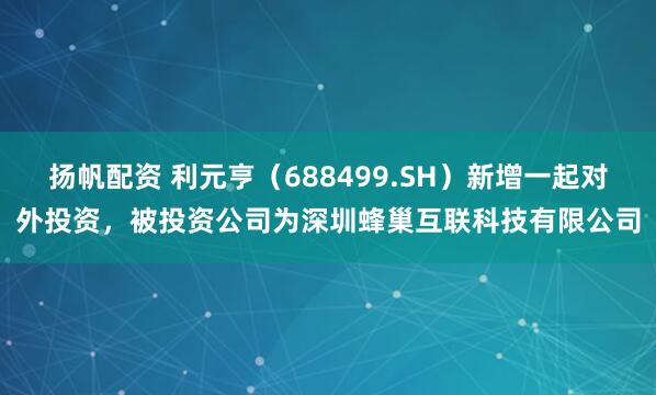 扬帆配资 利元亨（688499.SH）新增一起对外投资，被投资公司为深圳蜂巢互联科技有限公司
