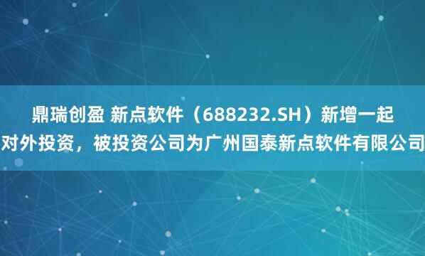 鼎瑞创盈 新点软件（688232.SH）新增一起对外投资，被投资公司为广州国泰新点软件有限公司