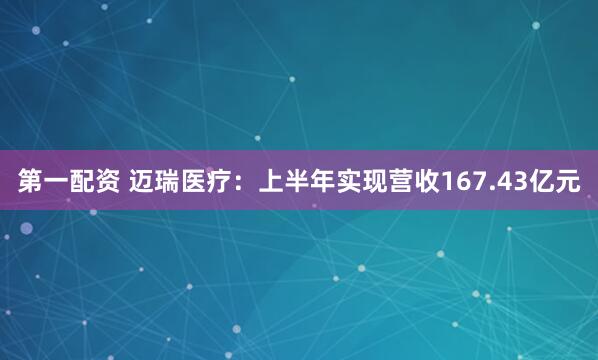 第一配资 迈瑞医疗：上半年实现营收167.43亿元