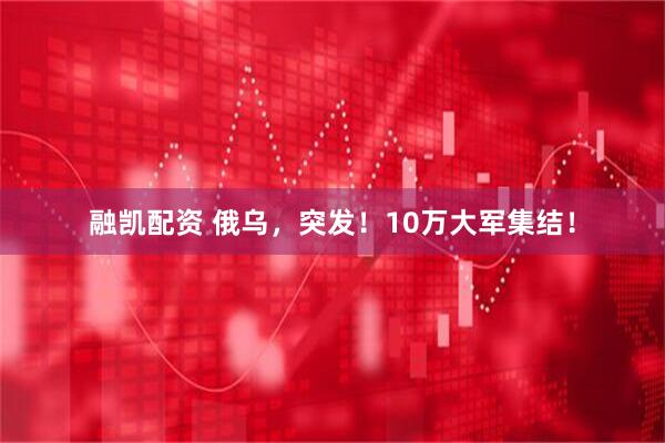 融凯配资 俄乌，突发！10万大军集结！