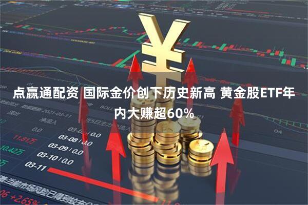 点赢通配资 国际金价创下历史新高 黄金股ETF年内大赚超60%