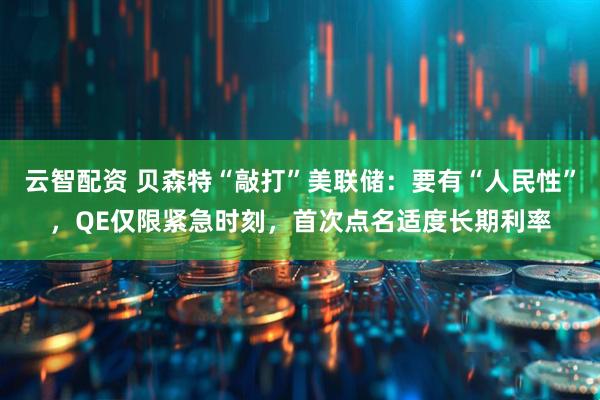 云智配资 贝森特“敲打”美联储：要有“人民性”，QE仅限紧急时刻，首次点名适度长期利率