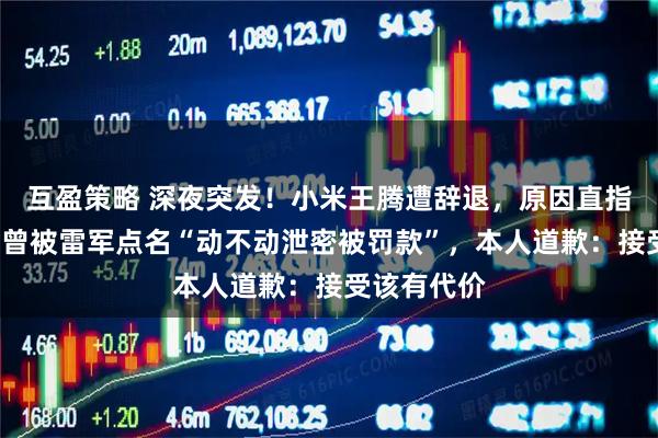 互盈策略 深夜突发！小米王腾遭辞退，原因直指“泄密”，曾被雷军点名“动不动泄密被罚款”，本人道歉：接受该有代价