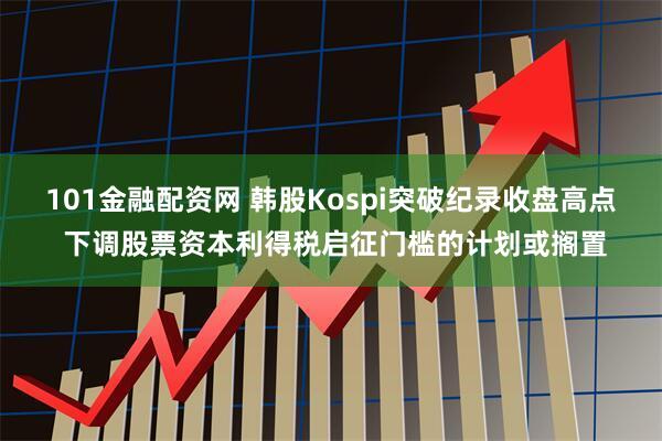 101金融配资网 韩股Kospi突破纪录收盘高点 下调股票资本利得税启征门槛的计划或搁置