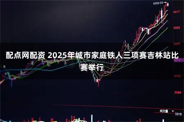 配点网配资 2025年城市家庭铁人三项赛吉林站比赛举行