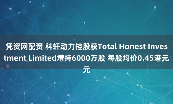 凭资网配资 科轩动力控股获Total Honest Investment Limited增持6000万股 每股均价0.45港元