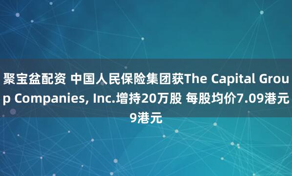 聚宝盆配资 中国人民保险集团获The Capital Group Companies, Inc.增持20万股 每股均价7.09港元