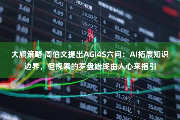 大旗策略 周伯文提出AGI4S六问：AI拓展知识边界，但探索的罗盘始终由人心来指引