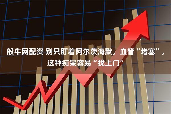 般牛网配资 别只盯着阿尔茨海默，血管“堵塞”，这种痴呆容易“找上门”