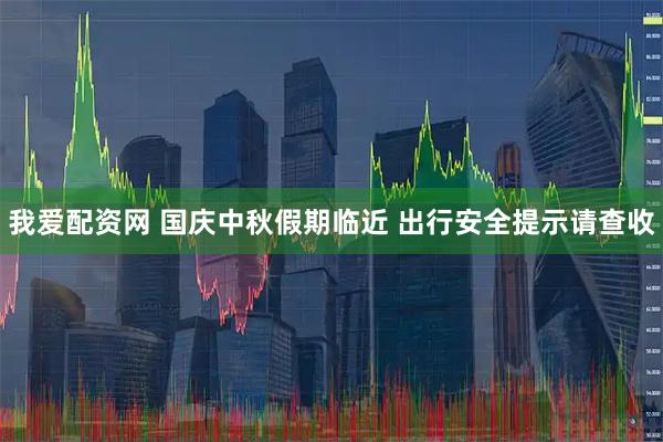 我爱配资网 国庆中秋假期临近 出行安全提示请查收