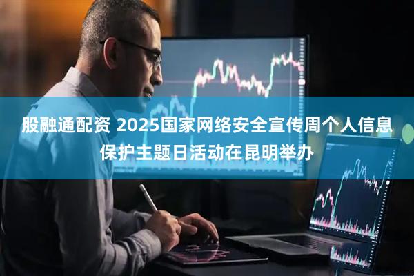股融通配资 2025国家网络安全宣传周个人信息保护主题日活动在昆明举办