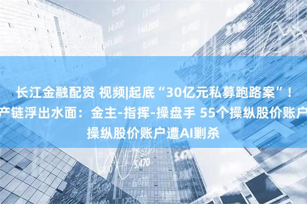 长江金融配资 视频|起底“30亿元私募跑路案”！完整黑灰产链浮出水面：金主-指挥-操盘手 55个操纵股价账户遭AI剿杀