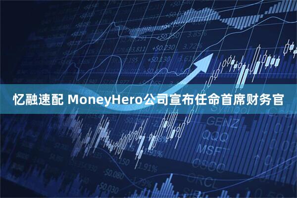 忆融速配 MoneyHero公司宣布任命首席财务官