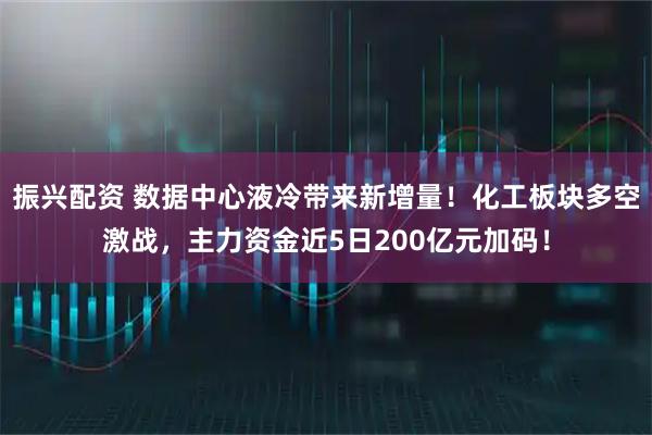 振兴配资 数据中心液冷带来新增量！化工板块多空激战，主力资金近5日200亿元加码！