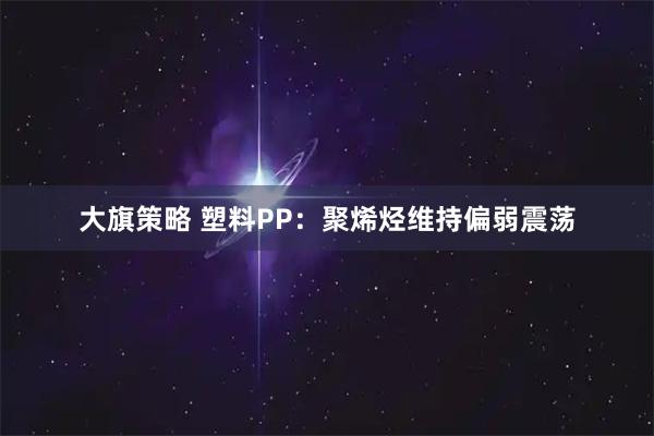 大旗策略 塑料PP：聚烯烃维持偏弱震荡