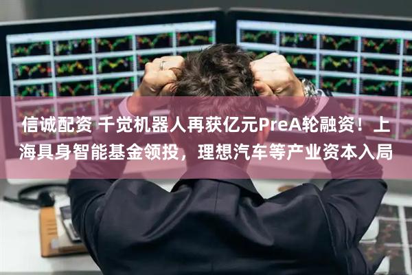 信诚配资 千觉机器人再获亿元PreA轮融资！上海具身智能基金领投，理想汽车等产业资本入局