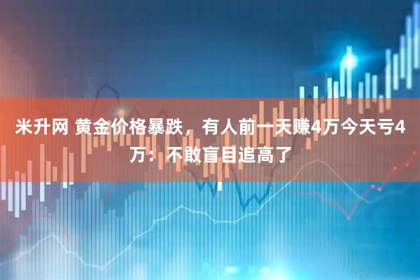 米升网 黄金价格暴跌，有人前一天赚4万今天亏4万：不敢盲目追高了