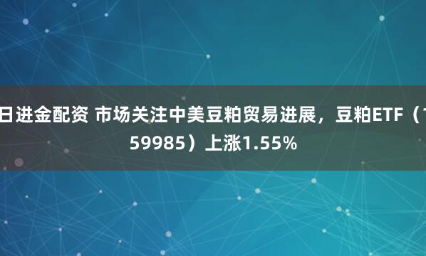 日进金配资 市场关注中美豆粕贸易进展,豆粕ETF(159985)上涨1.55%