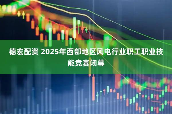 德宏配资 2025年西部地区风电行业职工职业技能竞赛闭幕
