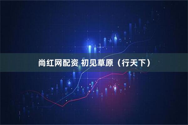 尚红网配资 初见草原(行天下)