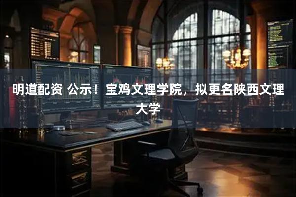明道配资 公示!宝鸡文理学院,拟更名陕西文理大学