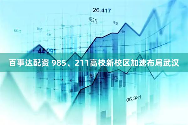 百事达配资 985、211高校新校区加速布局武汉