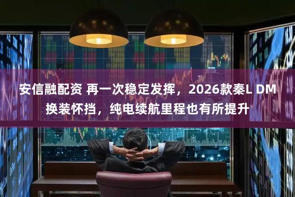 安信融配资 再一次稳定发挥，2026款秦L DM换装怀挡，纯电续航里程也有所提升