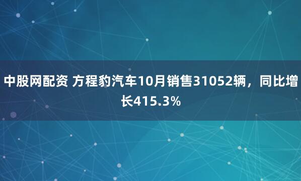 中股网配资 方程豹汽车10月销售31052辆，同比增长415.3%