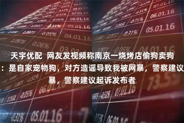 天宇优配  网友发视频称南京一烧烤店偷狗卖狗肉，店老板：是自家宠物狗，对方造谣导致我被网暴，警察建议起诉发布者