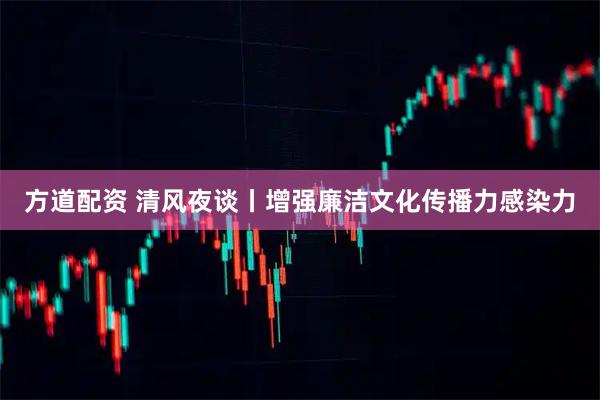 方道配资 清风夜谈丨增强廉洁文化传播力感染力