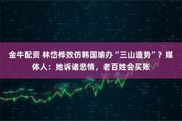 金牛配资 林岱桦效仿韩国瑜办“三山造势”？媒体人：她诉诸悲情，老百姓会买账