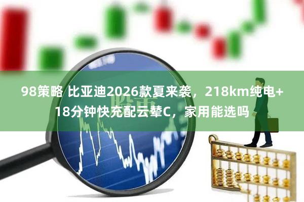 98策略 比亚迪2026款夏来袭，218km纯电+18分钟快充配云辇C，家用能选吗