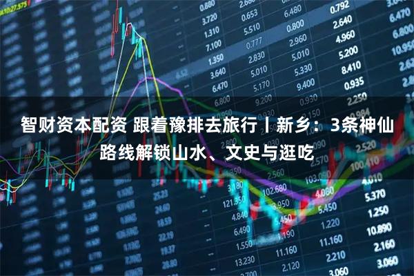 智财资本配资 跟着豫排去旅行丨新乡：3条神仙路线解锁山水、文史与逛吃