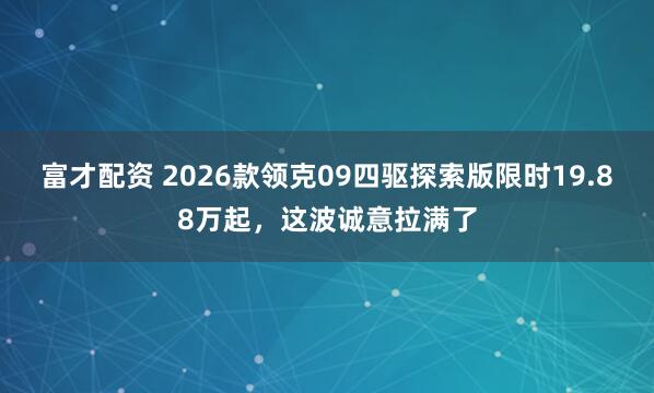 富才配资 2026款领克09四驱探索版限时19.88万起，这波诚意拉满了