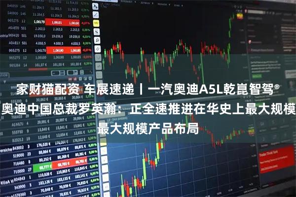 家财猫配资 车展速递丨一汽奥迪A5L乾崑智驾®版上市，奥迪中国总裁罗英瀚：正全速推进在华史上最大规模产品布局