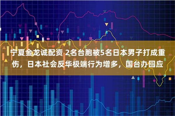 宁夏金龙诚配资 2名台胞被5名日本男子打成重伤，日本社会反华极端行为增多，国台办回应