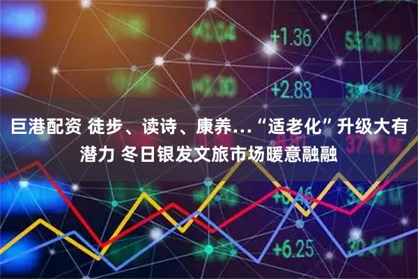 巨港配资 徒步、读诗、康养…“适老化”升级大有潜力 冬日银发文旅市场暖意融融