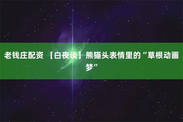 老钱庄配资 【白夜谈】熊猫头表情里的“草根动画梦”