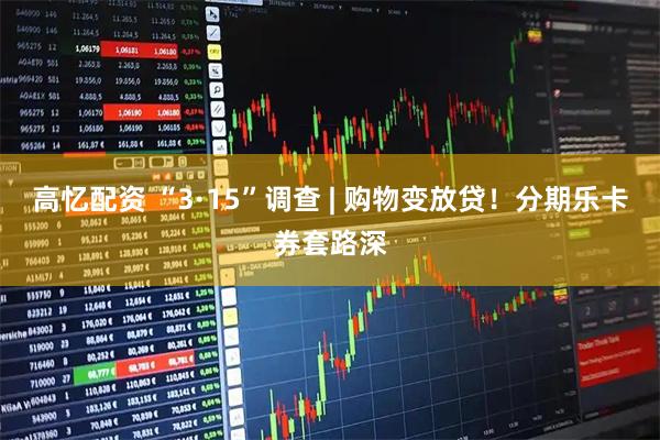 高忆配资 “3·15”调查 | 购物变放贷!分期乐卡券套路深