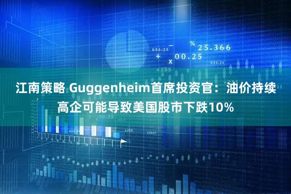 江南策略 Guggenheim首席投资官：油价持续高企可能导致美国股市下跌10%