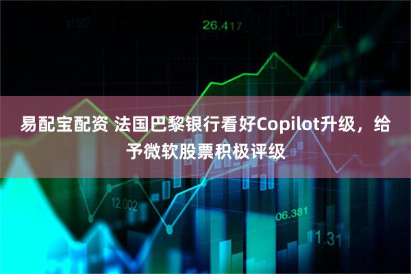 易配宝配资 法国巴黎银行看好Copilot升级，给予微软股票积极评级